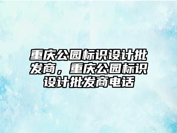 重慶公園標識設(shè)計批發(fā)商，重慶公園標識設(shè)計批發(fā)商電話