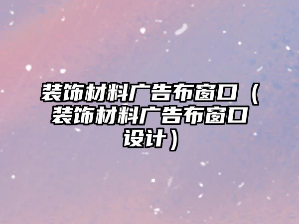 裝飾材料廣告布窗口（裝飾材料廣告布窗口設(shè)計(jì)）