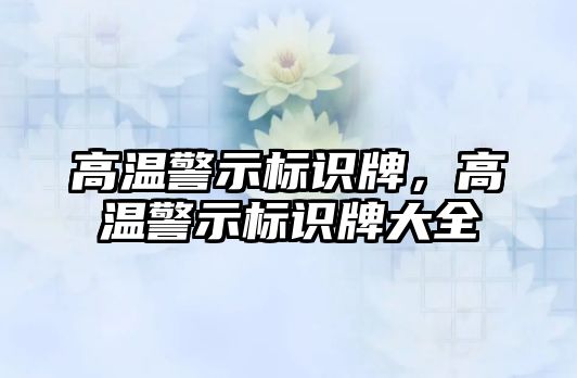 高溫警示標(biāo)識牌，高溫警示標(biāo)識牌大全