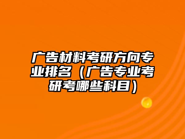 廣告材料考研方向?qū)I(yè)排名（廣告專(zhuān)業(yè)考研考哪些科目）