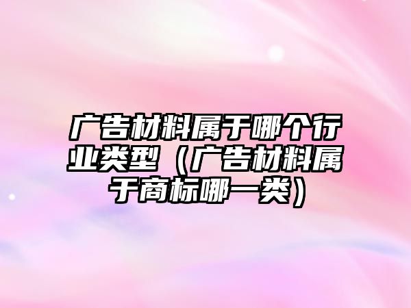 廣告材料屬于哪個(gè)行業(yè)類型（廣告材料屬于商標(biāo)哪一類）