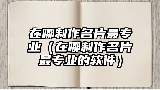 在哪制作名片最專業(yè)（在哪制作名片最專業(yè)的軟件）