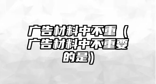 廣告材料中不重（廣告材料中不重要的是）