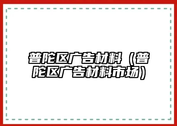 普陀區(qū)廣告材料（普陀區(qū)廣告材料市場）