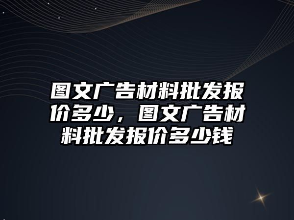 圖文廣告材料批發(fā)報(bào)價(jià)多少，圖文廣告材料批發(fā)報(bào)價(jià)多少錢