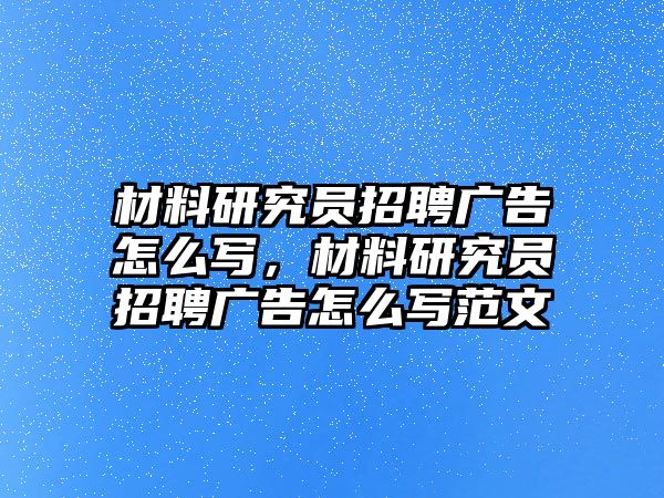 材料研究員招聘廣告怎么寫，材料研究員招聘廣告怎么寫范文