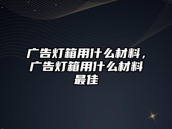 廣告燈箱用什么材料，廣告燈箱用什么材料最佳