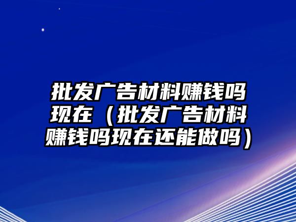 批發(fā)廣告材料賺錢嗎現(xiàn)在（批發(fā)廣告材料賺錢嗎現(xiàn)在還能做嗎）