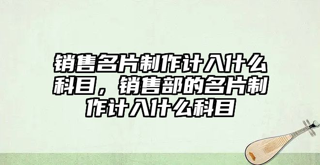 銷售名片制作計入什么科目，銷售部的名片制作計入什么科目