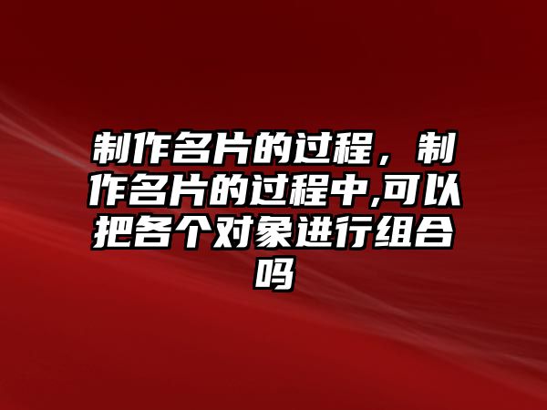 制作名片的過(guò)程，制作名片的過(guò)程中,可以把各個(gè)對(duì)象進(jìn)行組合嗎