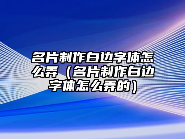 名片制作白邊字體怎么弄（名片制作白邊字體怎么弄的）