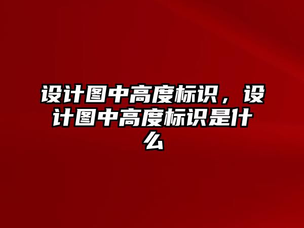 設(shè)計(jì)圖中高度標(biāo)識(shí)，設(shè)計(jì)圖中高度標(biāo)識(shí)是什么