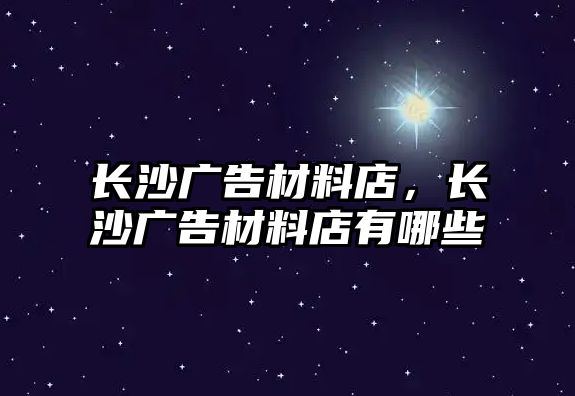 長沙廣告材料店，長沙廣告材料店有哪些