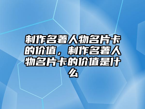 制作名著人物名片卡的價值，制作名著人物名片卡的價值是什么