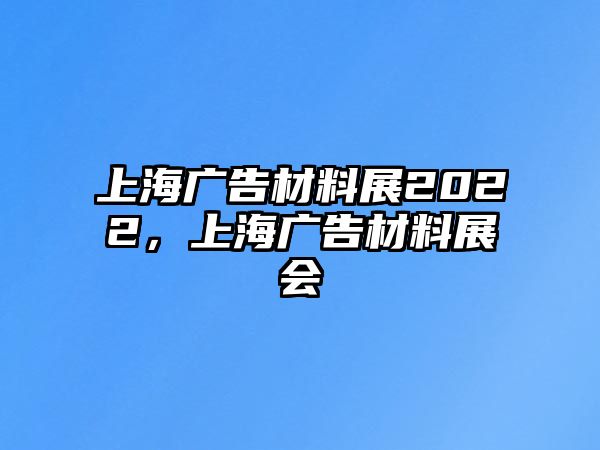 上海廣告材料展2022，上海廣告材料展會