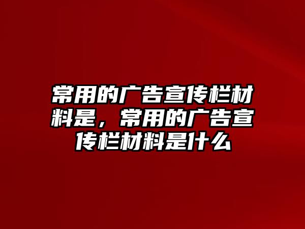 常用的廣告宣傳欄材料是，常用的廣告宣傳欄材料是什么