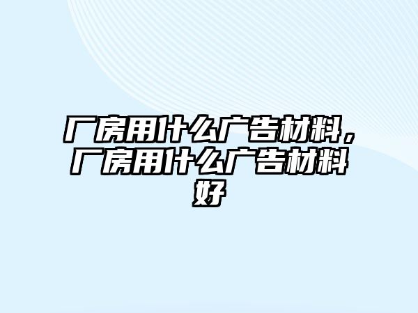 廠房用什么廣告材料，廠房用什么廣告材料好