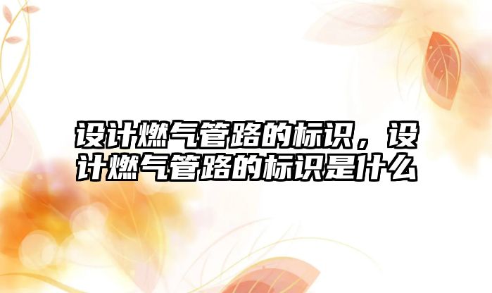 設(shè)計燃?xì)夤苈返臉?biāo)識，設(shè)計燃?xì)夤苈返臉?biāo)識是什么