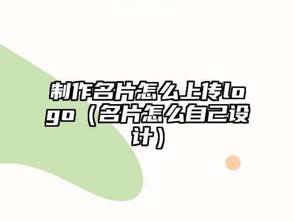 制作名片怎么上傳logo（名片怎么自己設(shè)計(jì)）