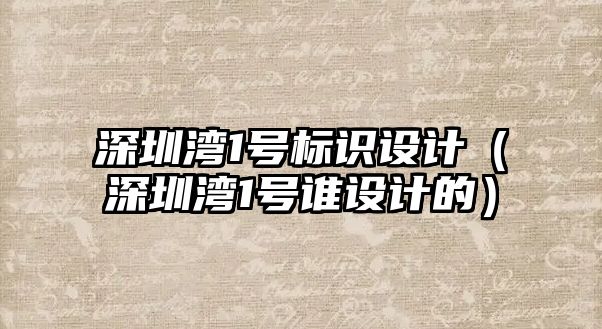 深圳灣1號(hào)標(biāo)識(shí)設(shè)計(jì)（深圳灣1號(hào)誰(shuí)設(shè)計(jì)的）