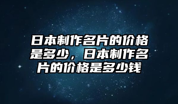 日本制作名片的價(jià)格是多少，日本制作名片的價(jià)格是多少錢