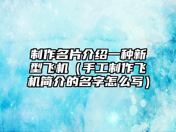 制作名片介紹一種新型飛機(jī)（手工制作飛機(jī)簡介的名字怎么寫）