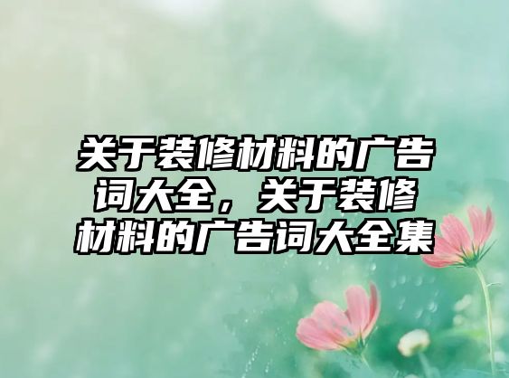 關(guān)于裝修材料的廣告詞大全，關(guān)于裝修材料的廣告詞大全集