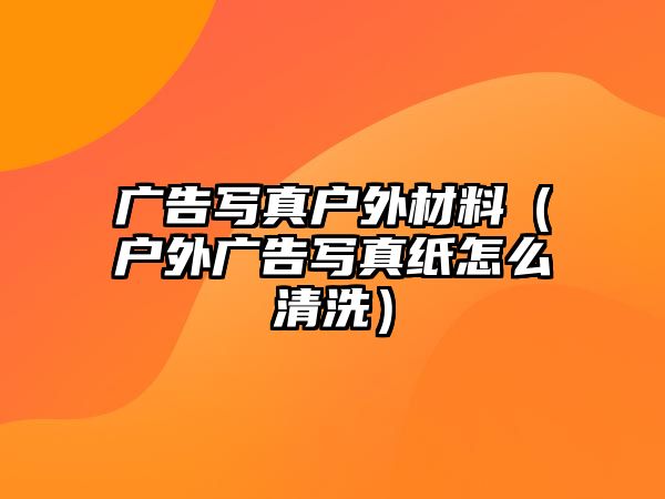 廣告寫真戶外材料（戶外廣告寫真紙怎么清洗）