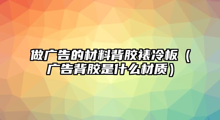 做廣告的材料背膠裱冷板（廣告背膠是什么材質(zhì)）