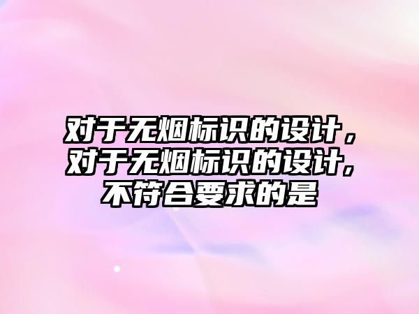 對于無煙標識的設計，對于無煙標識的設計,不符合要求的是