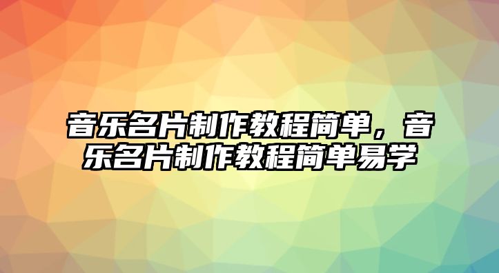 音樂(lè)名片制作教程簡(jiǎn)單，音樂(lè)名片制作教程簡(jiǎn)單易學(xué)