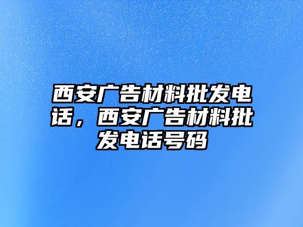 西安廣告材料批發(fā)電話，西安廣告材料批發(fā)電話號(hào)碼