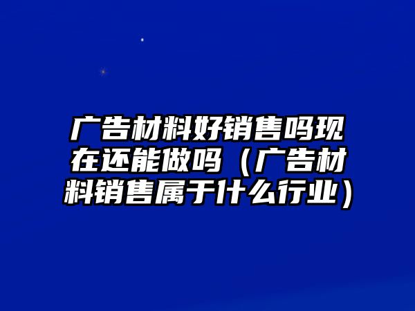 廣告材料好銷售嗎現(xiàn)在還能做嗎（廣告材料銷售屬于什么行業(yè)）