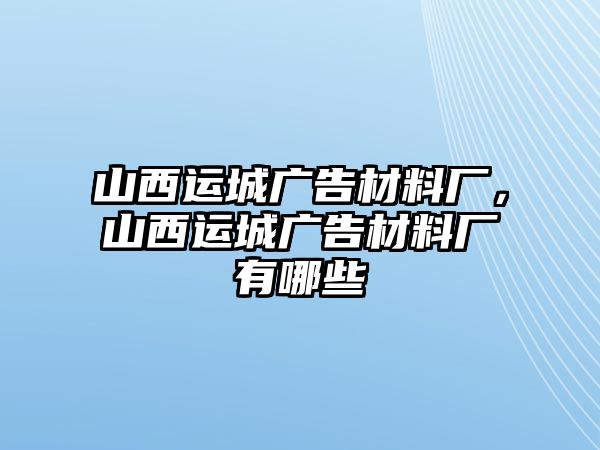 山西運城廣告材料廠，山西運城廣告材料廠有哪些