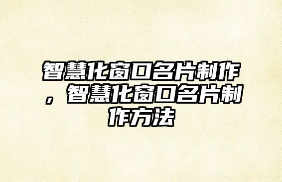 智慧化窗口名片制作，智慧化窗口名片制作方法