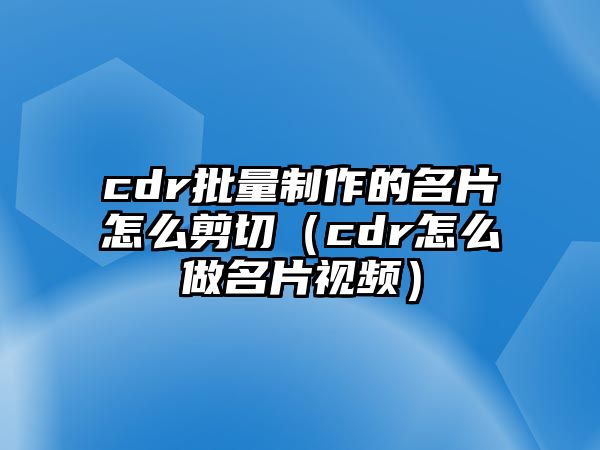 cdr批量制作的名片怎么剪切（cdr怎么做名片視頻）