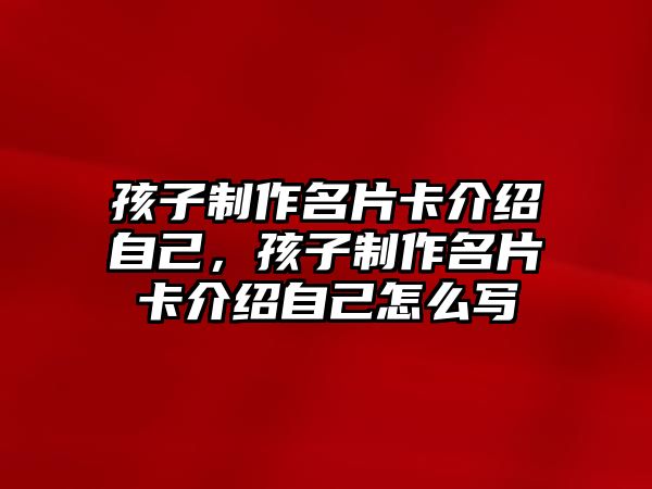 孩子制作名片卡介紹自己，孩子制作名片卡介紹自己怎么寫