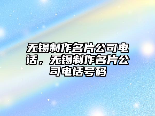 無(wú)錫制作名片公司電話(huà)，無(wú)錫制作名片公司電話(huà)號(hào)碼