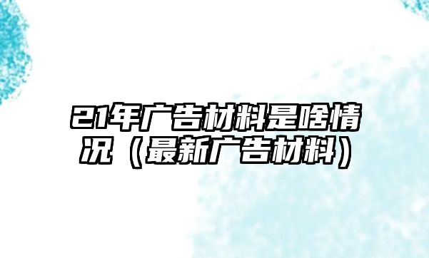 21年廣告材料是啥情況（最新廣告材料）