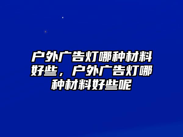 戶外廣告燈哪種材料好些，戶外廣告燈哪種材料好些呢