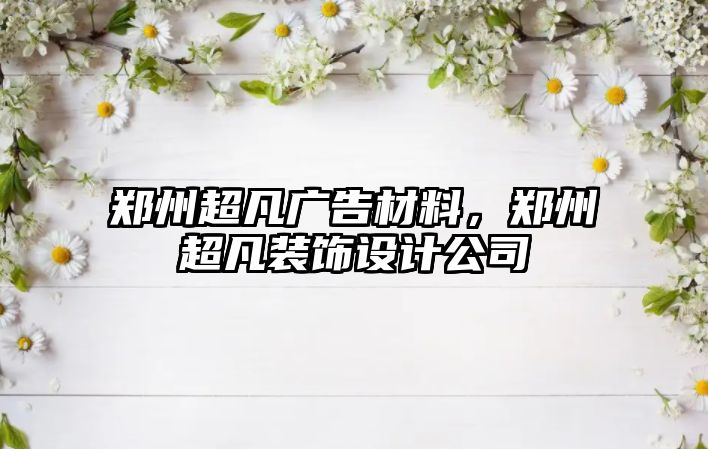 鄭州超凡廣告材料，鄭州超凡裝飾設計公司