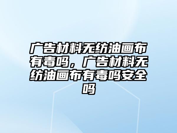 廣告材料無紡油畫布有毒嗎，廣告材料無紡油畫布有毒嗎安全嗎