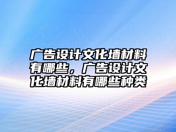 廣告設(shè)計(jì)文化墻材料有哪些，廣告設(shè)計(jì)文化墻材料有哪些種類