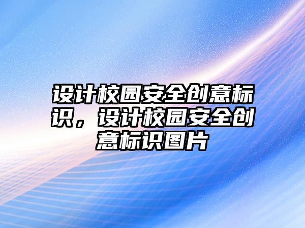 設(shè)計校園安全創(chuàng)意標識，設(shè)計校園安全創(chuàng)意標識圖片