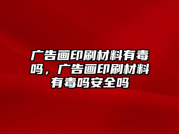 廣告畫印刷材料有毒嗎，廣告畫印刷材料有毒嗎安全嗎