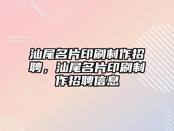 汕尾名片印刷制作招聘，汕尾名片印刷制作招聘信息