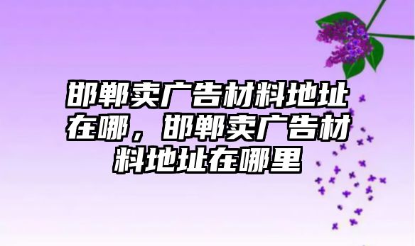 邯鄲賣廣告材料地址在哪，邯鄲賣廣告材料地址在哪里