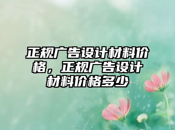 正規(guī)廣告設(shè)計(jì)材料價(jià)格，正規(guī)廣告設(shè)計(jì)材料價(jià)格多少