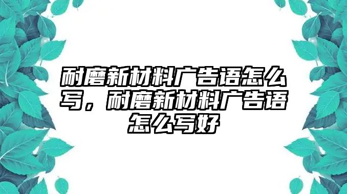 耐磨新材料廣告語怎么寫，耐磨新材料廣告語怎么寫好