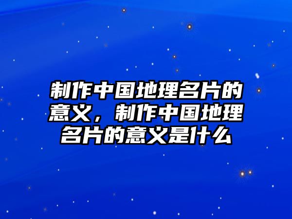 制作中國(guó)地理名片的意義，制作中國(guó)地理名片的意義是什么